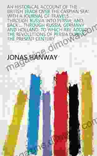 An Historical Account Of The British Trade Over The Caspian Sea: With A Journal Of Travels From London Through Russia Into Persia And Back Again Through Of Persia During The Pres Volume 3