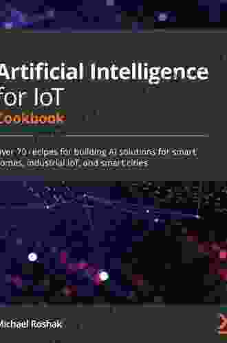 Artificial Intelligence For IoT Cookbook: Over 70 Recipes For Building AI Solutions For Smart Homes Industrial IoT And Smart Cities