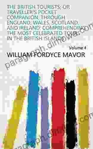 The British Tourists Or Traveller S Pocket Companion Through England Wales Scotland And Ireland: Comprehending The Most Celebrated Tours In The British Islands Volume 4