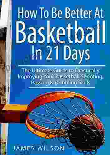 How to Be Better At Basketball in 21 days: The Ultimate Guide to Drastically Improving Your Basketball Shooting Passing and Dribbling Skills (Basketball)