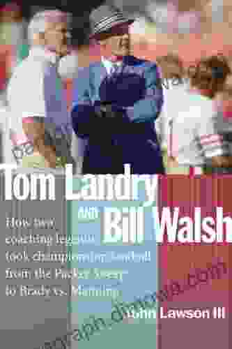 TOM LANDRY AND BILL WALSH: How Two Coaching Legends Took Championship Football From The Packer Sweep To Brady Vs Manning