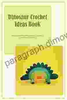 Dinosaur Crochet Ideas Book: Amazing And Wonderful Dinosaur Pattern To Crochet With Passion