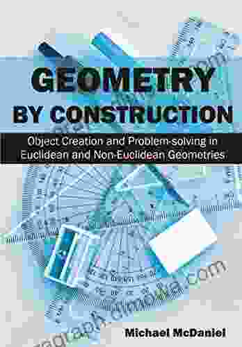 Geometry By Construction : Object Creation And Problem Solving In Euclidean And Non Euclidean Geometries